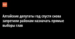 Алтайские депутаты год спустя снова запретили районам назначать прямые выборы глав